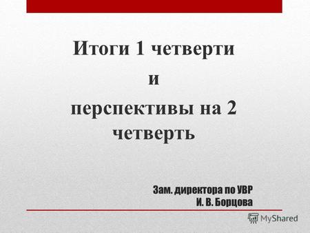 Зам. директора по УВР И. В. Борцова Итоги 1 четверти и перспективы на 2 четверть.