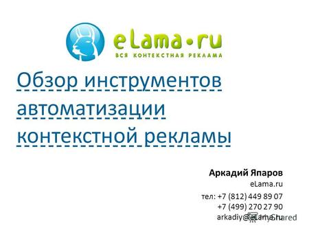 Аркадий Япаров eLama.ru тел: +7 (812) 449 89 07 +7 (499) 270 27 90 arkadiy@eLama.ru Обзор инструментов автоматизации контекстной рекламы.