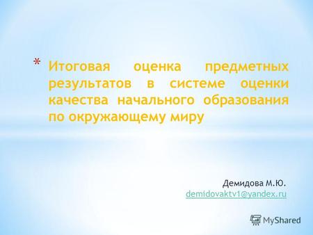 Демидова М.Ю. demidovaktv1@yandex.ru * Итоговая оценка предметных результатов в системе оценки качества начального образования по окружающему миру.
