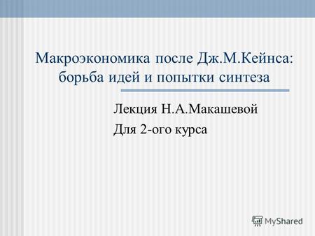 Макроэкономика после Дж.М.Кейнса: борьба идей и попытки синтеза Лекция Н.А.Макашевой Для 2-ого курса.