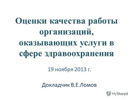 Оценки качества работы организаций, оказывающих услуги в сфере здравоохранения 19 ноября 2013 г. Докладчик В.Е.Ломов 1.