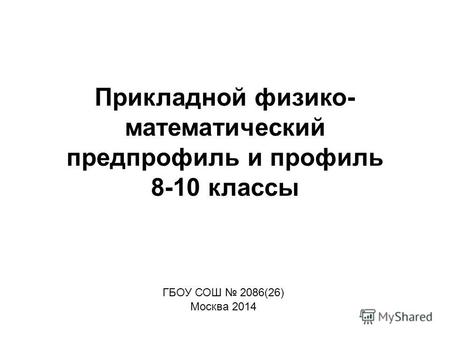 Прикладной физико- математический предпрофиль и профиль 8-10 классы ГБОУ СОШ 2086(26) Москва 2014.