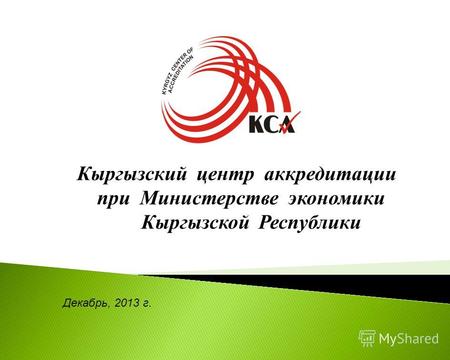 Декабрь, 2013 г. Кыргызский центр аккредитации при Министерстве экономики Кыргызской Республики.
