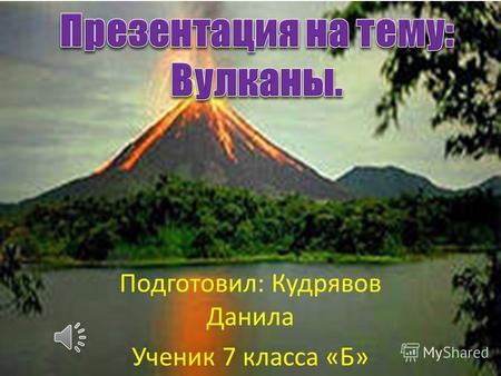 Подготовил: Кудрявов Данила Ученик 7 класса «Б» Что такое вулкан? Вулкан - это коническая гора, из которой время от времени вырывается раскаленное вещество.