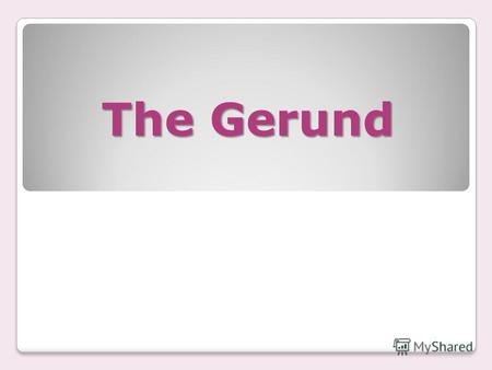 The Gerund Герундий (the Gerund) Герундий (the Gerund) – это неличная форма глагола, которая обладает свойствами как глагола (называет действия и имеет.