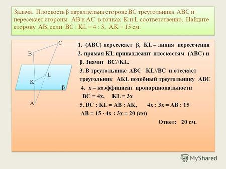 Задача. Плоскость β параллельна стороне BC треугольника ABC и пересекает стороны AB и AC в точках K и L соответственно. Найдите сторону AB, если BC : KL.
