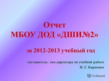 Отчет МБОУ ДОД «ДШИ2» за 2012-2013 учебный год составитель: зам директора по учебной работе Н. Г. Карпенко.
