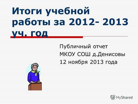 Итоги учебной работы за 2012- 2013 уч. год Публичный отчет МКОУ СОШ д.Денисовы 12 ноября 2013 года.
