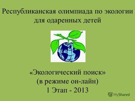 Республиканская олимпиада по экологии для одаренных детей « Экологический поиск» (в режиме он-лайн) 1 Этап - 2013.
