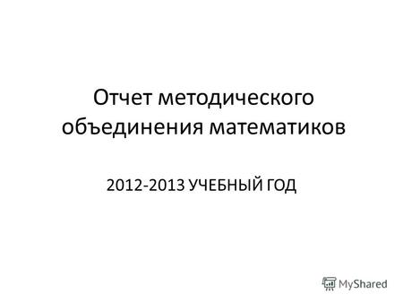 Отчет методического объединения математиков 2012-2013 УЧЕБНЫЙ ГОД.