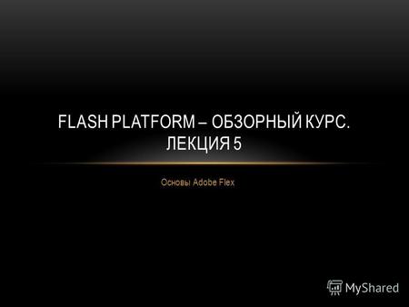 Основы Adobe Flex FLASH PLATFORM – ОБЗОРНЫЙ КУРС. ЛЕКЦИЯ 5.