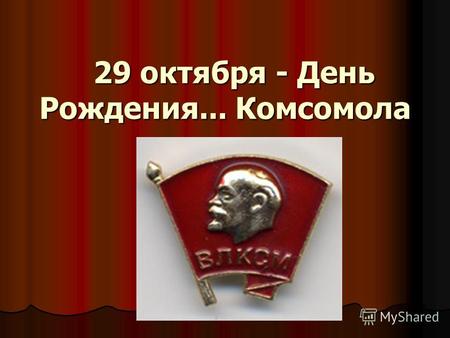29 октября - День Рождения... Комсомола. 1918-2013г. 95 лет.