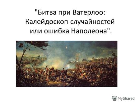 Битва при Ватерлоо: Калейдоскоп случайностей или ошибка Наполеона.