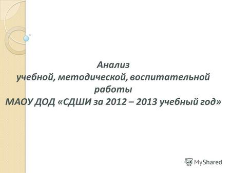 Анализ учебной, методической, воспитательной работы МАОУ ДОД «СДШИ за 2012 – 2013 учебный год»