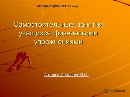 Самостоятельные занятия учащихся физическими упражнениями Авторы: Ленденев П.М. МБС(К)ОУ С(К)ОШИ 116 V вида.
