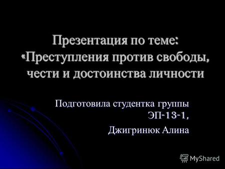 Презентация по теме : « Преступления против свободы, чести и достоинства личности Подготовила студентка группы ЭП -13-1, Джигринюк Алина.
