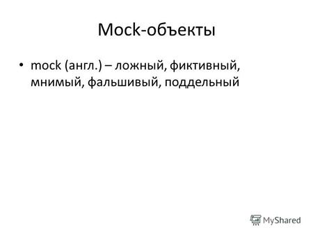 Mock-объекты mock (англ.) – ложный, фиктивный, мнимый, фальшивый, поддельный.