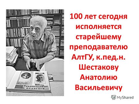 100 лет сегодня исполняется старейшему преподавателю АлтГУ, к.пед.н. Шестакову Анатолию Васильевичу.