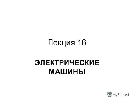 Лекция 16 ЭЛЕКТРИЧЕСКИЕ МАШИНЫ Типы электрических машин Синхронные машины: генераторы, двигатели, компенсаторы. Асинхронные машины: двигатели 2.Электрические.