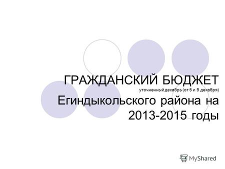 ГРАЖДАНСКИЙ БЮДЖЕТ уточненный декабрь (от 5 и 9 декабря) Егиндыкольского района на 2013-2015 годы.