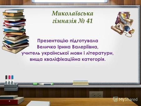 Миколаївська гімназія 41 Презентацію підготувала Величко Ірина Валеріївна, учитель української мови і літератури, вища кваліфікаційна категорія.