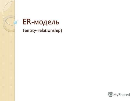 ER- модель (entity-relationship). Модель « Сущность - связь ». Работа с базой данных начинается с построения модели предметной области. Наиболее распространенной.