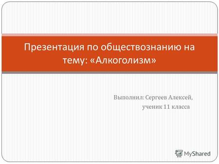 Выполнил : Сергеев Алексей, ученик 11 класса Презентация по обществознанию на тему : « Алкоголизм »