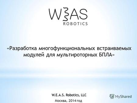 Москва, 2014 год «Разработка многофункциональных встраиваемых модулей для мультироторных БПЛА» W.E.A.S. Robotics, LLC.