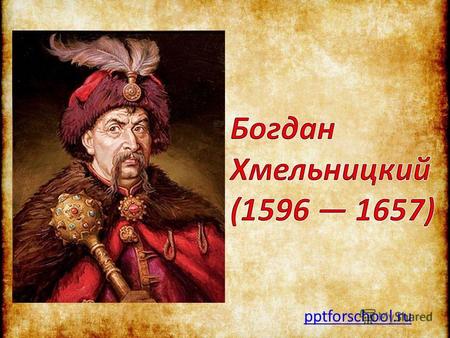 Pptforschool.ru. Где родился? Богдан Михайлович Хмельницкий (при рождении был наречён Зиновием) родился около 1595 года - по одной из версий (27 декабря.