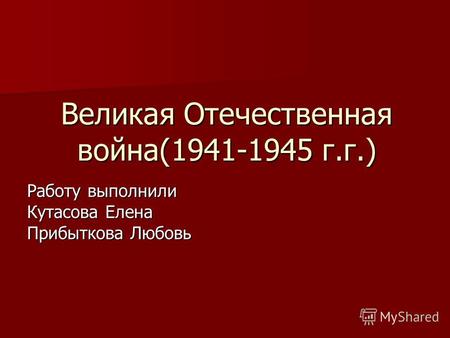 Великая Отечественная война(1941-1945 г.г.) Работу выполнили Кутасова Елена Прибыткова Любовь.