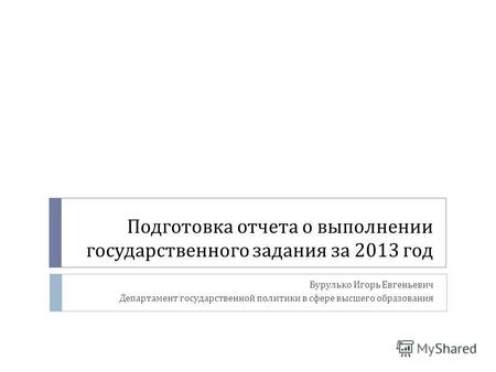 Подготовка отчета о выполнении государственного задания за 2013 год Бурулько Игорь Евгеньевич Департамент государственной политики в сфере высшего образования.