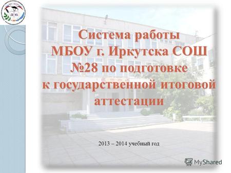 Система работы МБОУ г. Иркутска СОШ 28 по подготовке к государственной итоговой аттестации 2013 – 2014 учебный год.