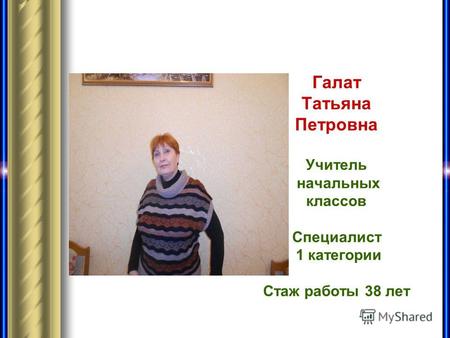 Галат Татьяна Петровна Учитель начальных классов Специалист 1 категории Стаж работы 38 лет.