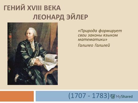 ГЕНИЙ XVIII ВЕКА ЛЕОНАРД ЭЙЛЕР « Природа формирует свои законы языком математики » Галилео Галилей (1707 - 1783)