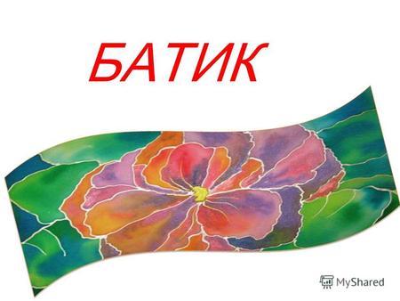 БАТИК Что такое батик? Батик – искусство ручной росписи шелковых тканей. Батик - это обобщенное название разнообразных способов художественной росписи.
