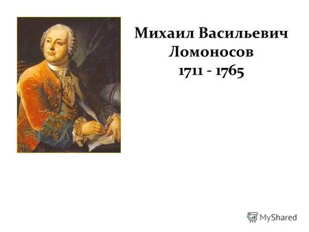 Михаил Васильевич Ломоносов 1711 - 1765. 8 (19) ноября 1711 года у Василия Ломоносова родился сын – Михайло Ломоносов. Ломоносовы жили в рыбацкой деревушке.