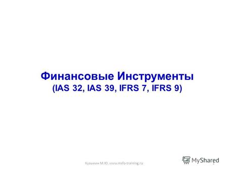 Финансовые Инструменты (IAS 32, IAS 39, IFRS 7, IFRS 9) 1Кузьмин М.Ю. www.msfo-training.ru.