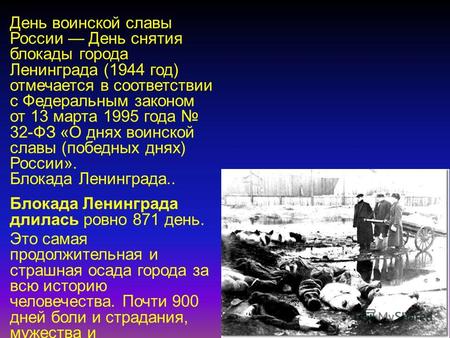 День воинской славы России День снятия блокады города Ленинграда (1944 год) отмечается в соответствии с Федеральным законом от 13 марта 1995 года 32-ФЗ.