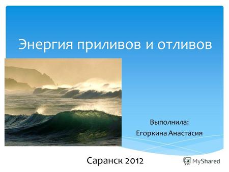 Энергия приливов и отливов Выполнила: Егоркина Анастасия Саранск 2012.