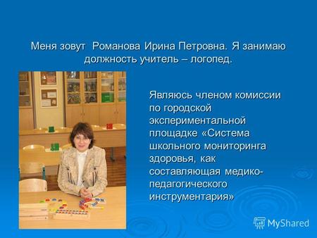 Меня зовут Романова Ирина Петровна. Я занимаю должность учитель – логопед. Являюсь членом комиссии по городской экспериментальной площадке «Система школьного.