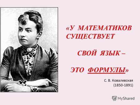 «У МАТЕМАТИКОВ СУЩЕСТВУЕТ СВОЙ ЯЗЫК – ЭТО ФОРМУЛЫ» С. В. Ковалевская (1850-1891)