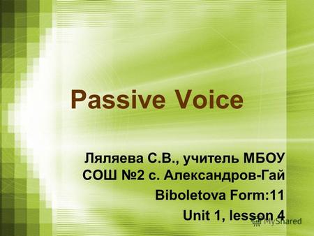 Passive Voice Ляляева С.В., учитель МБОУ СОШ 2 с. Александров-Гай Biboletova Form:11 Unit 1, lesson 4.