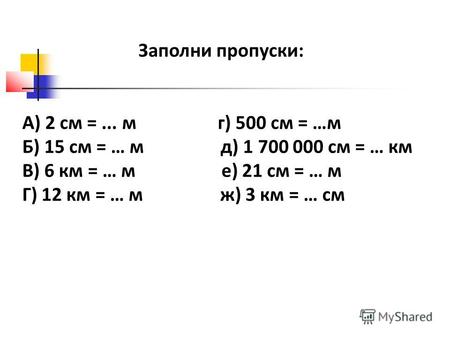 Заполни пропуски: А) 2 см =... м г) 500 см = …м Б) 15 см = … м д) 1 700 000 см = … км В) 6 км = … м е) 21 см = … м Г) 12 км = … м ж) 3 км = … см.