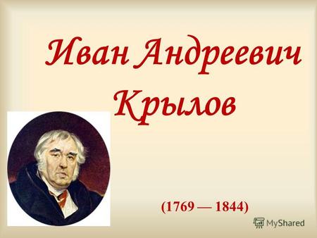 Иван Андреевич Крылов (1769 1844). Крылов Иван Андреевич, русский писатель, баснописец, журналист, родился 13 февраля 1769 г. в Москве в семье отставного.