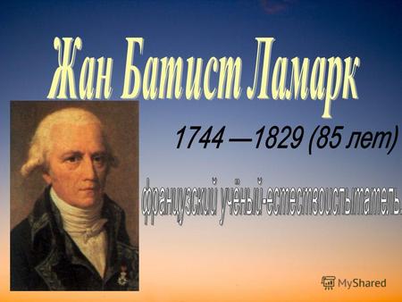 Жан Батист Ламарк родился 1 августа 1744 года в местечке Базантен в семье небогатых дворян. В 16 лет Ламарк оставил колледж и пошёл добровольцем в действующую.