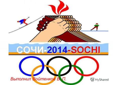 Выполнил Войтенков В. П.. Пройдут в городе Сочи с 7 по 23 февраля 2014 года ХХII Зимние Олимпийские игры.