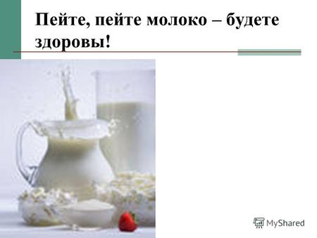Пейте, пейте молоко – будете здоровы!. «Если в течение двухсот месяцев вы будете выпивать по литру молока в день, считайте, что вам обеспечено сто лет.