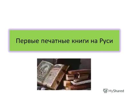 Первые печатные книги на Руси. Книга - человек путь жизнь.