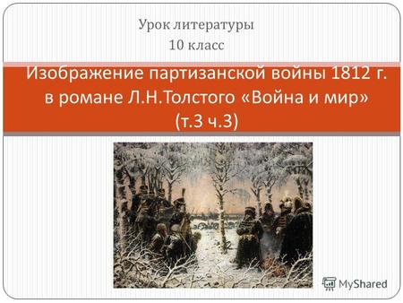Урок литературы 10 класс Изображение партизанской войны 1812 г. в романе Л. Н. Толстого « Война и мир » ( т.3 ч.3)