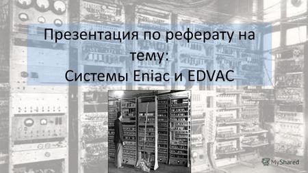 Презентация по реферату на тему: Системы Eniac и EDVAC.